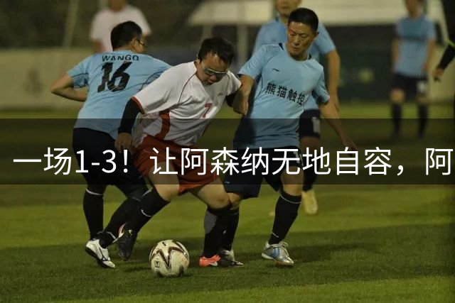一场1-3！让阿森纳无地自容，阿尔特塔摆烂施压：1.5亿欧难买维尼